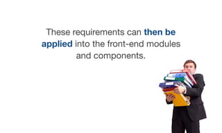 These requirements can then be
applied into the front-end modules
and components.
 