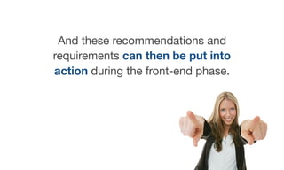 And these recommendations and
requirements can then be put into
action during the front-end phase.
 