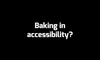 Baking in
accessibility?
 