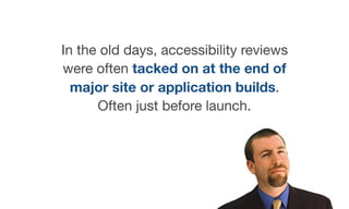 In the old days, accessibility reviews
were often tacked on at the end of
major site or application builds.
Often just before launch.
 