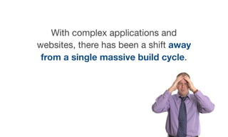 With complex applications and
websites, there has been a shift away
from a single massive build cycle.
 