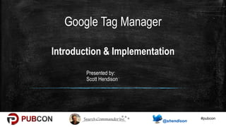#pubcon
Introduction & Implementation
Presented by:
Scott Hendison
Google Tag Manager
 