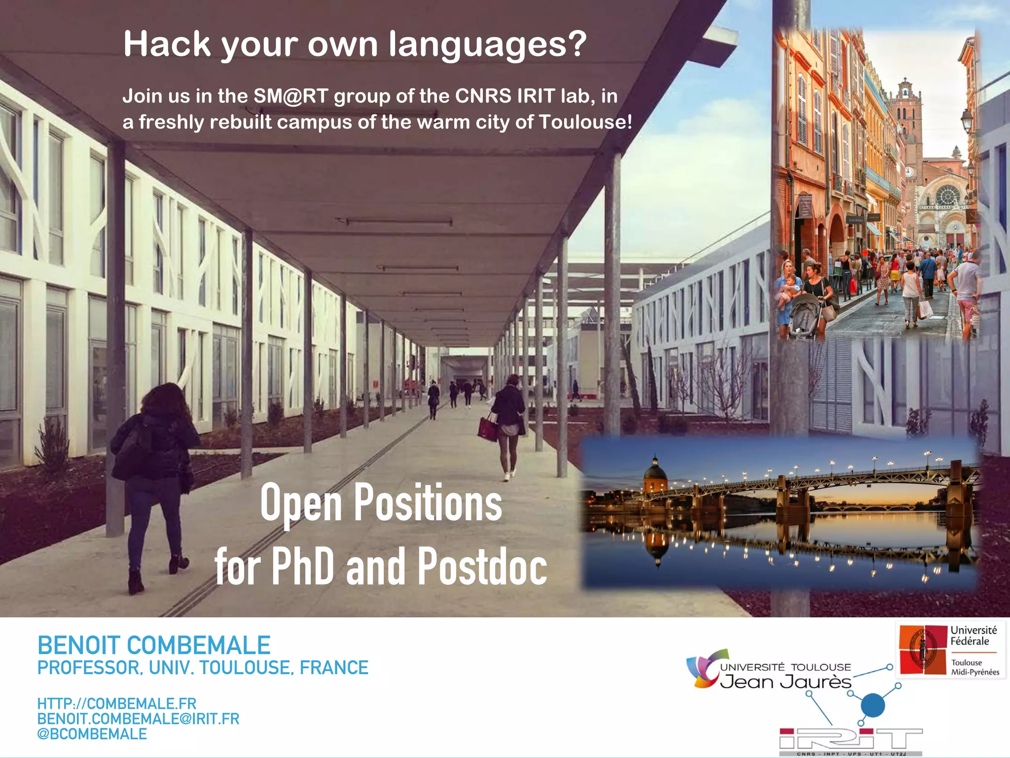 Hack your own languages?
Join us in the SM@RT group of the CNRS IRIT lab, in
a freshly rebuilt campus of the warm city of Toulouse!
Open Positions
for PhD and Postdoc
BENOIT COMBEMALE
PROFESSOR, UNIV. TOULOUSE, FRANCE
HTTP://COMBEMALE.FR
BENOIT.COMBEMALE@IRIT.FR
@BCOMBEMALE
 