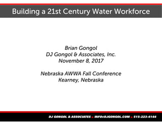Building a 21st Century Water Workforce
Brian Gongol
DJ Gongol & Associates, Inc.
November 8, 2017
Nebraska AWWA Fall Conference
Kearney, Nebraska
 
