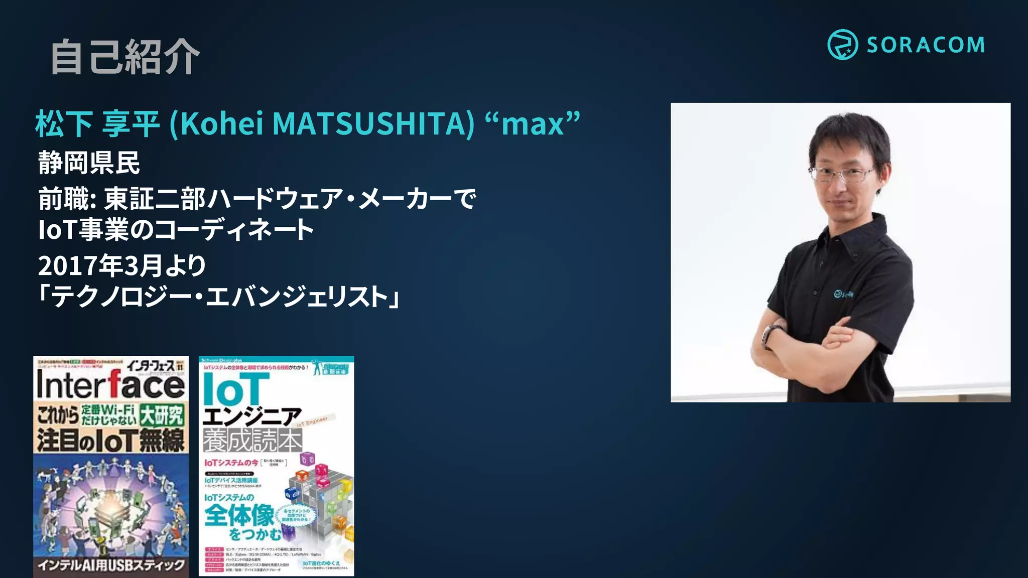 自己紹介
松下 享平 (Kohei MATSUSHITA) “max”
静岡県民
前職: 東証二部ハードウェア・メーカーで
IoT事業のコーディネート
2017年3月より
「テクノロジー・エバンジェリスト」
 