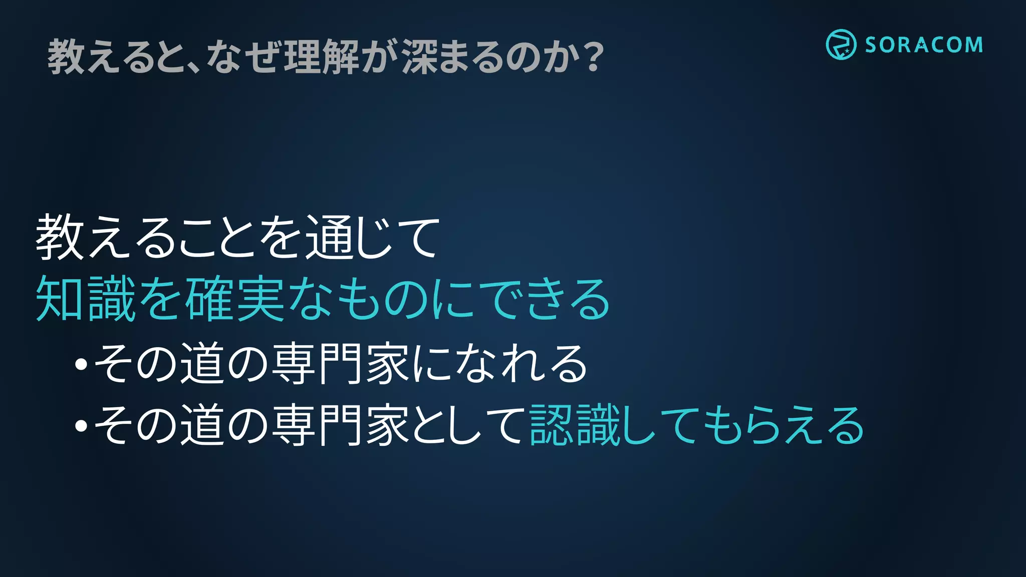 教えると、なぜ理解が深まるのか？
教えることを通じて
知識を確実なものにできる
•その道の専門家になれる
•その道の専門家として認識してもらえる
 