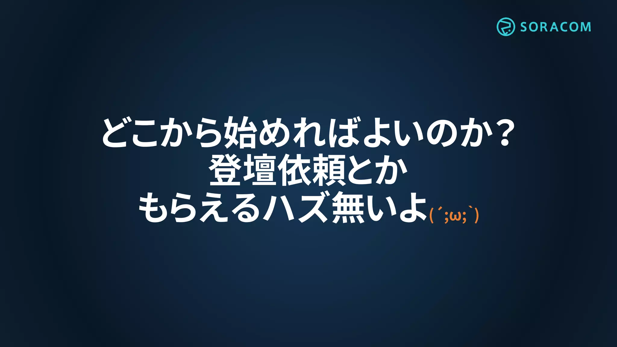 どこから始めればよいのか？
登壇依頼とか
もらえるハズ無いよ(´;ω;｀)
 