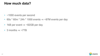 37
How much data?
• ~1000 events per second
• 60s * 60m * 24h * 1000 events ~87M events per day
• 1kB per event ~82GB per day
• 3 months ~7TB
 