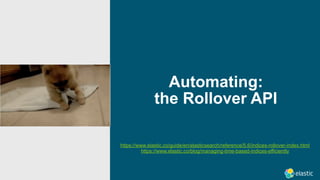 Automating: 
the Rollover API
https://www.elastic.co/guide/en/elasticsearch/reference/5.6/indices-rollover-index.html
https://www.elastic.co/blog/managing-time-based-indices-efficiently
 