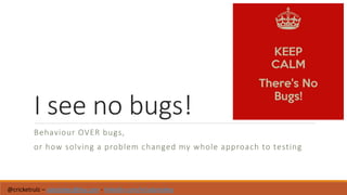 I see no bugs!
Behaviour OVER bugs,
or how solving a problem changed my whole approach to testing
@cricketrulz – adystokes@sky.com - linkedin.com/in/adystokes
 