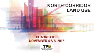 NORTH CORRIDOR
LAND USE
CHARRETTES
NOVEMBER 4 & 8, 2017
 