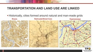 TRANSPORTATION AND LAND USE ARE LINKED
 Historically, cities formed around natural and man-made grids
Rivers Railroads/Street Cars Expressways
 