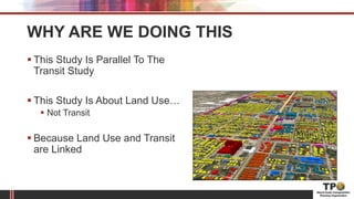 WHY ARE WE DOING THIS
 This Study Is Parallel To The
Transit Study
 This Study Is About Land Use…
 Not Transit
 Because Land Use and Transit
are Linked
 