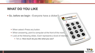 WHAT DO YOU LIKE
 So, before we begin - Everyone have a clicker?
 When asked--Press any button.
 When answering, point to computer at the front of the room.
 Look at the following slides. Each represents a level of intensity.
 Tell us: How much do you like what you see?
 