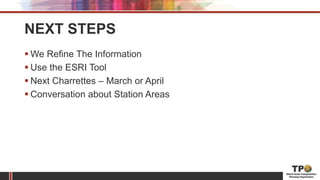 NEXT STEPS
 We Refine The Information
 Use the ESRI Tool
 Next Charrettes – March or April
 Conversation about Station Areas
 