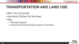 TRANSPORTATION AND LAND USE
 Both Very Connected
 How Much Of Each Do We Need
 Why
 Naturally Happens
 Federal Transit Administration Scores it That Way
 