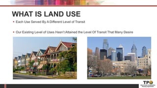 WHAT IS LAND USE
 Each Use Served By A Different Level of Transit
 Our Existing Level of Uses Hasn’t Attained the Level Of Transit That Many Desire
 