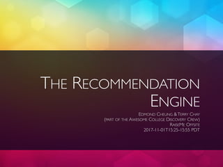 THE RECOMMENDATION
ENGINE
EDMOND CHEUNG &TERRY CHAY
(PART OF THE AWESOME COLLEGE DISCOVERY CREW)
RAISEME OFFSITE
2017-11-01T15:25-15:55 PDT
 
