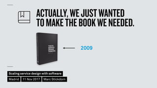 Scaling service design with software
Madrid 11 Nov 2017 Marc Stickdorn
ACTUALLY,WEJUSTWANTED 
TOMAKETHEBOOKWENEEDED.
2009
 