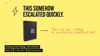 Scaling service design with software
Madrid 11 Nov 2017 Marc Stickdorn
THISSOMEHOW 
ESCALATEDQUICKLY.
"Yeah, I love your ....
