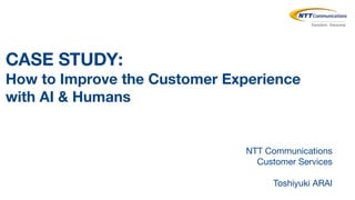 CASE STUDY:
How to Improve the Customer Experience
with AI & Humans
NTT Communications
Customer Services
Toshiyuki ARAI
 