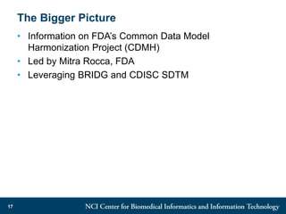 The Bigger Picture
• Information on FDA’s Common Data Model
Harmonization Project (CDMH)
• Led by Mitra Rocca, FDA
• Leveraging BRIDG and CDISC SDTM
17
 