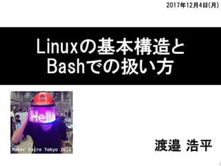 Linuxの基本構造と
Bashでの扱い方
渡邉 浩平Maker Faire Tokyo 2016
1
2017年12月4日(月)
 