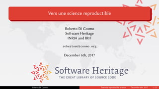 Vers une science reproductible
Roberto Di Cosmo
Software Heritage
INRIA and IRIF
roberto@dicosmo.org
December 6th, 2017
THE GREAT LIBRARY OF SOURCE CODE
Roberto Di Cosmo Towards reproducible science December 6th, 2017 1 / 23
 