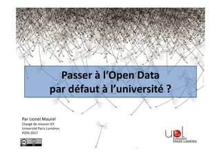 Par Lionel Maurel
Chargé de mission IST
Université Paris Lumières
POSS 2017
Passer à l’Open Data
par défaut à l’université ?
 