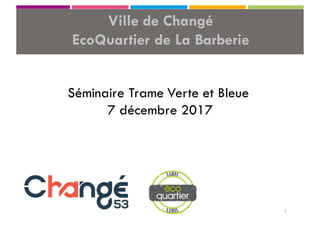 Ville de Changé
EcoQuartier de La Barberie
1
Séminaire Trame Verte et Bleue
7 décembre 2017
 