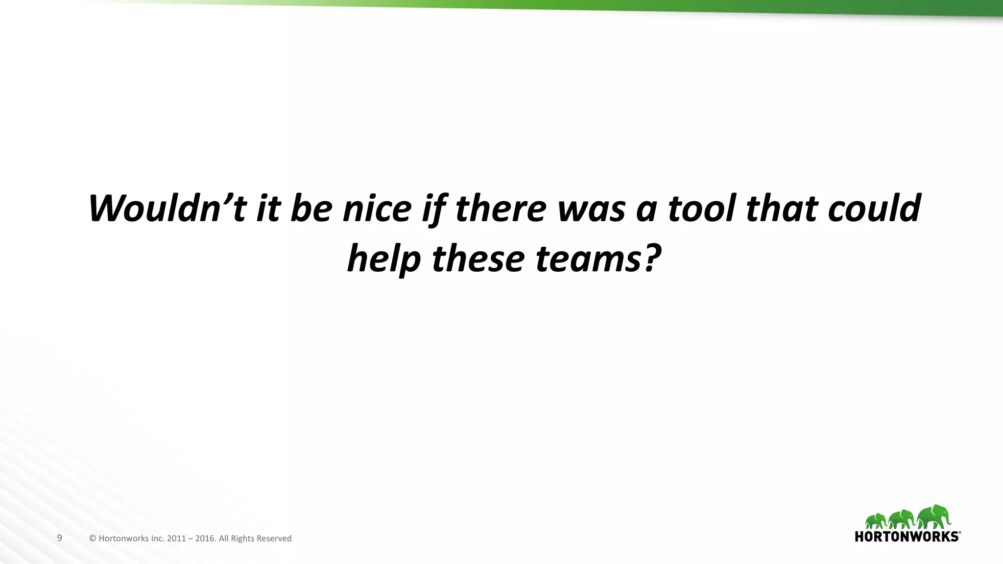 9 ©	Hortonworks	Inc.	2011	– 2016.	All	Rights	Reserved
Wouldn’t	it	be	nice	if	there	was	a	tool	that	could	
help	these	teams?
 