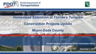 Florida Department of
Transportation
Fiorella Teodista, Construction Public Information Officer
Homestead Extension of Florida’s Turnpike
Construction Projects Update
Miami-Dade County
December 7, 2017
 