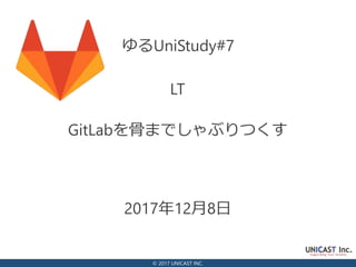 © 2017 UNICAST INC.
2017年12月8日
ゆるUniStudy#7
GitLabを骨までしゃぶりつくす
LT
 