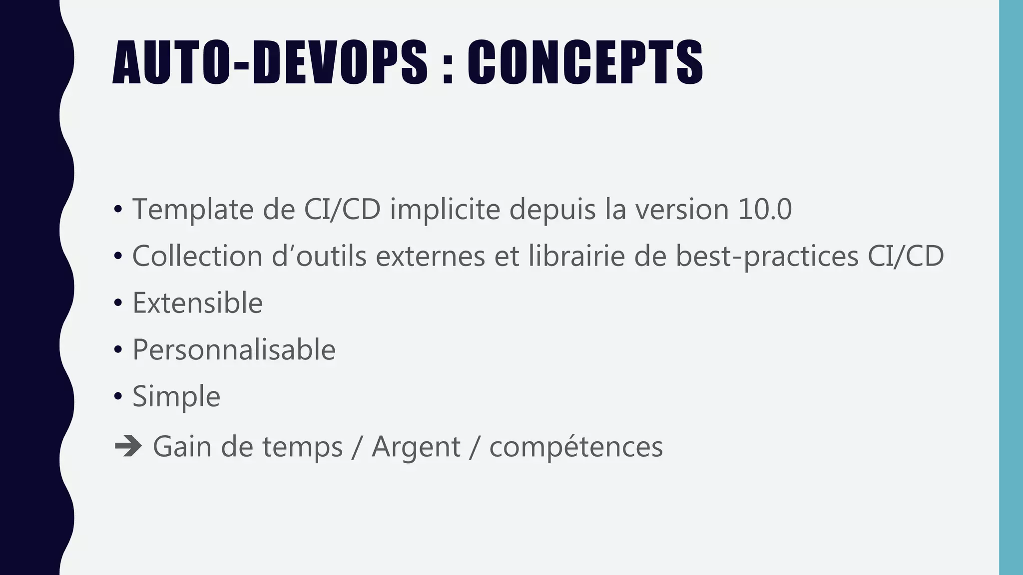 AUTO-DEVOPS : CONCEPTS
• Template de CI/CD implicite depuis la version 10.0
• Collection d’outils externes et librairie de best-practices CI/CD
• Extensible
• Personnalisable
• Simple
 Gain de temps / Argent / compétences
 