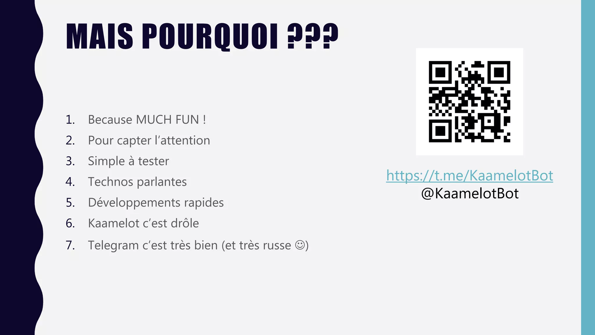 MAIS POURQUOI ???
1. Because MUCH FUN !
2. Pour capter l’attention
3. Simple à tester
4. Technos parlantes
5. Développements rapides
6. Kaamelot c’est drôle
7. Telegram c’est très bien (et très russe )
https://t.me/KaamelotBot
@KaamelotBot
 