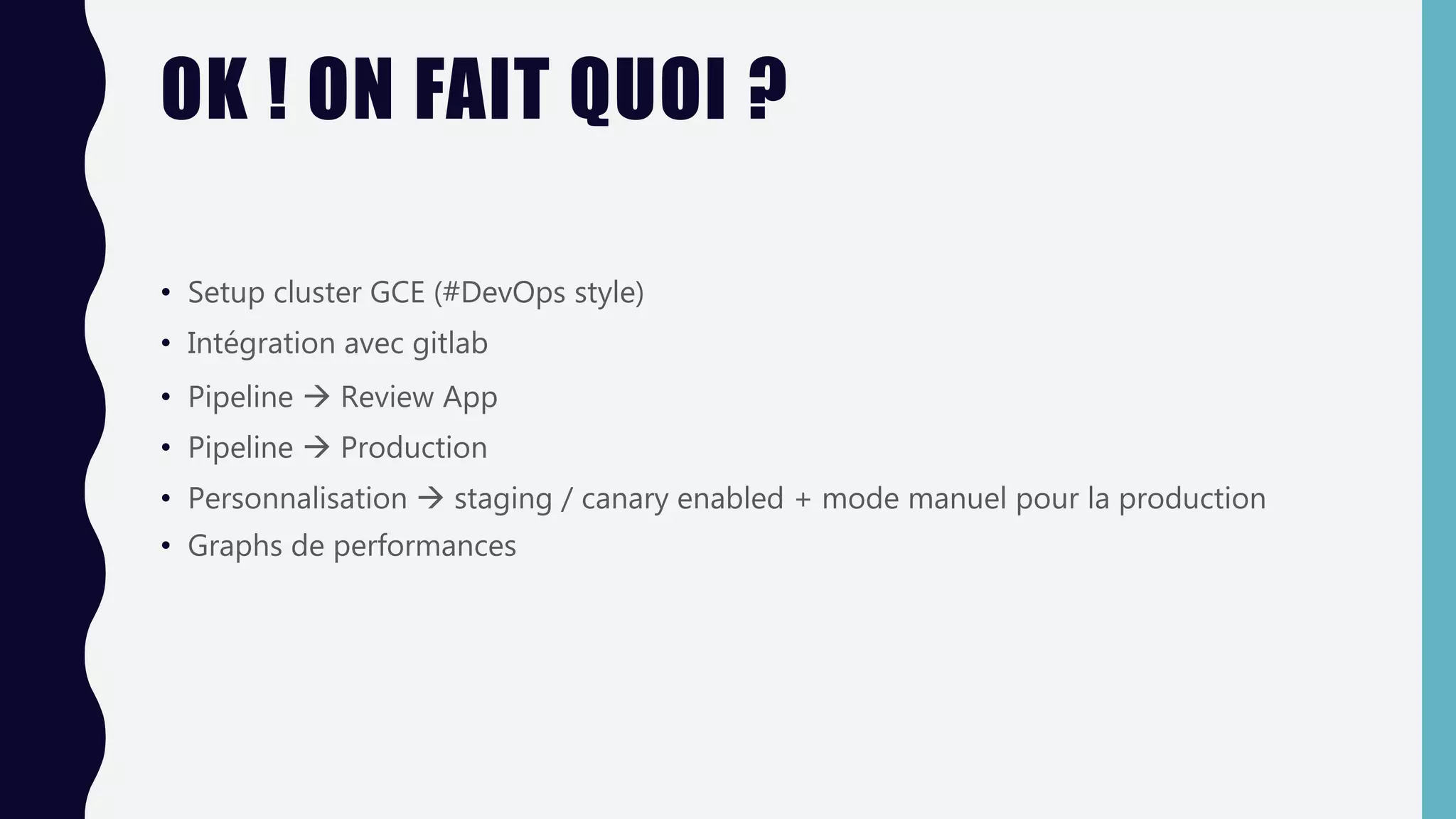 OK ! ON FAIT QUOI ?
• Setup cluster GCE (#DevOps style)
• Intégration avec gitlab
• Pipeline  Review App
• Pipeline  Production
• Personnalisation  staging / canary enabled + mode manuel pour la production
• Graphs de performances
 