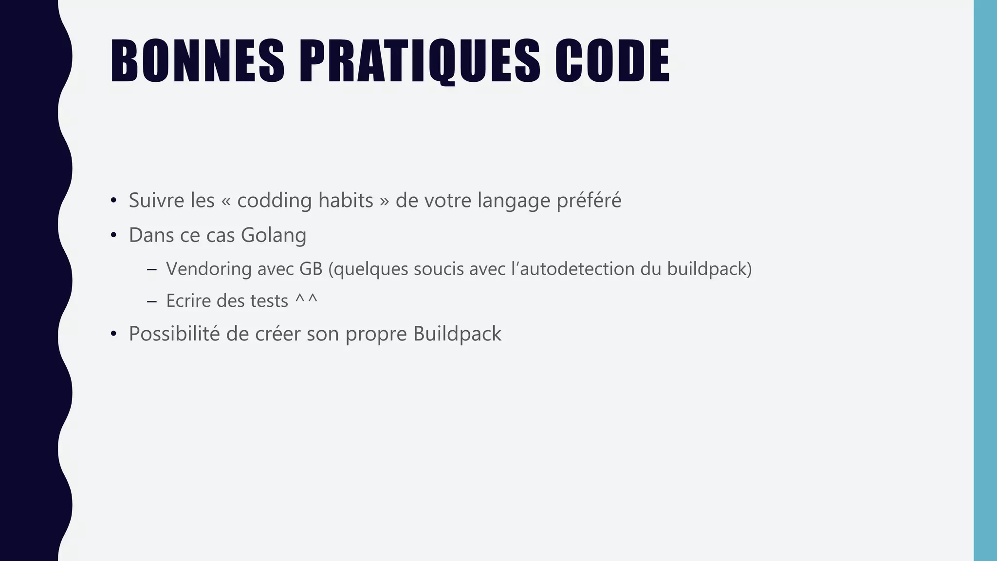 BONNES PRATIQUES CODE
• Suivre les « codding habits » de votre langage préféré
• Dans ce cas Golang
– Vendoring avec GB (quelques soucis avec l’autodetection du buildpack)
– Ecrire des tests ^^
• Possibilité de créer son propre Buildpack
 