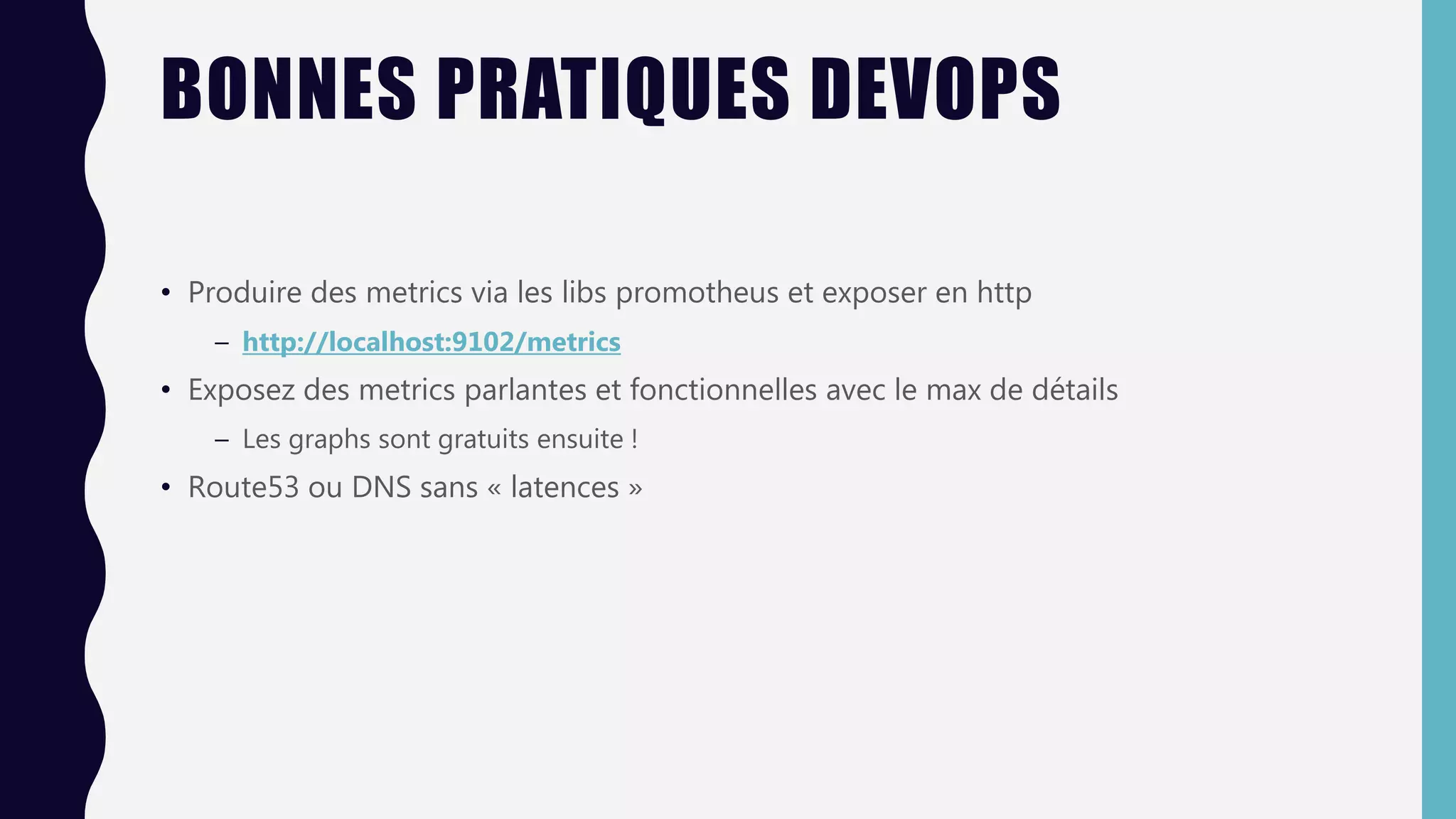 BONNES PRATIQUES DEVOPS
• Produire des metrics via les libs promotheus et exposer en http
– http://localhost:9102/metrics
• Exposez des metrics parlantes et fonctionnelles avec le max de détails
– Les graphs sont gratuits ensuite !
• Route53 ou DNS sans « latences »
 