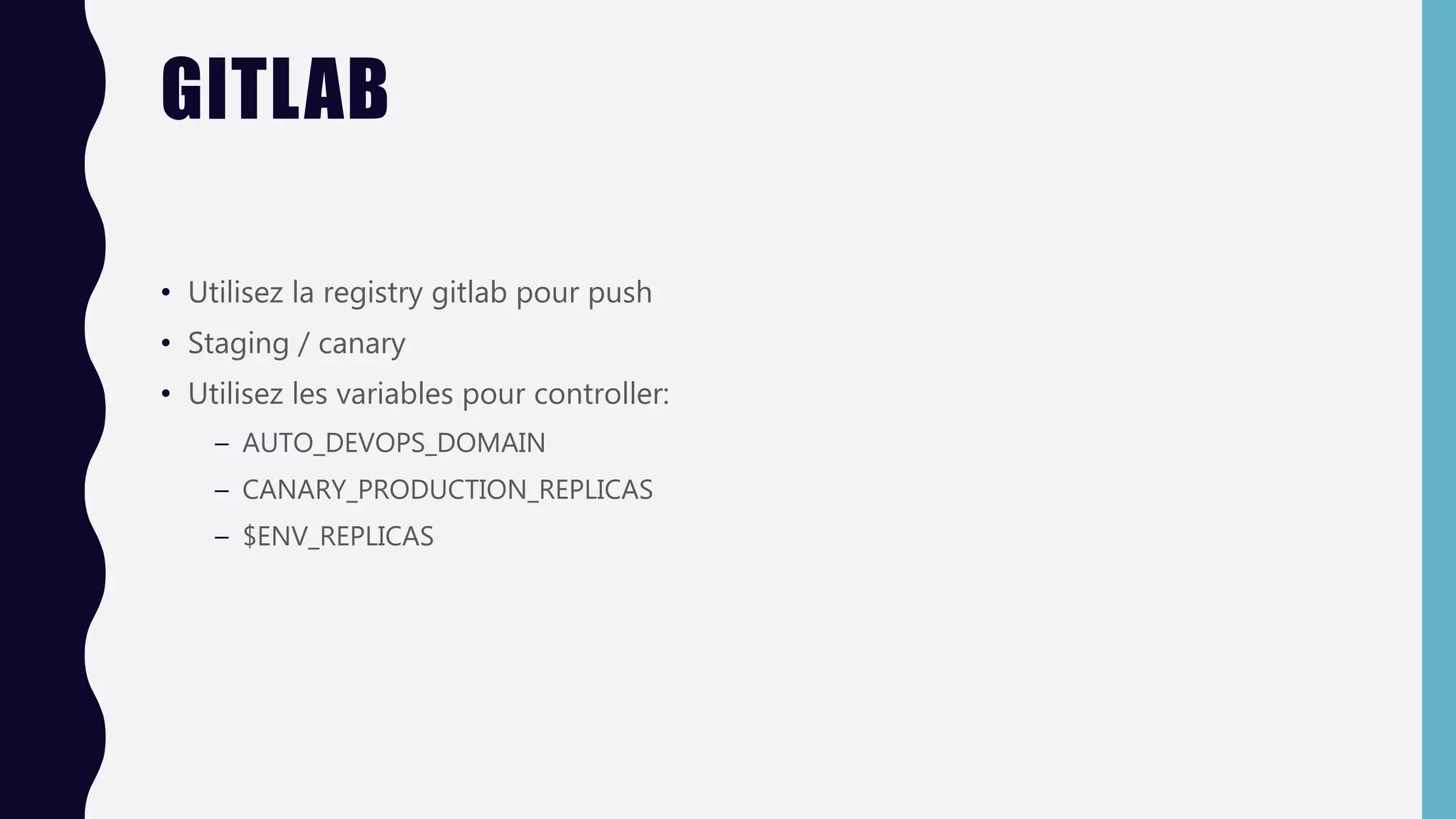GITLAB
• Utilisez la registry gitlab pour push
• Staging / canary
• Utilisez les variables pour controller:
– AUTO_DEVOPS_DOMAIN
– CANARY_PRODUCTION_REPLICAS
– $ENV_REPLICAS
 