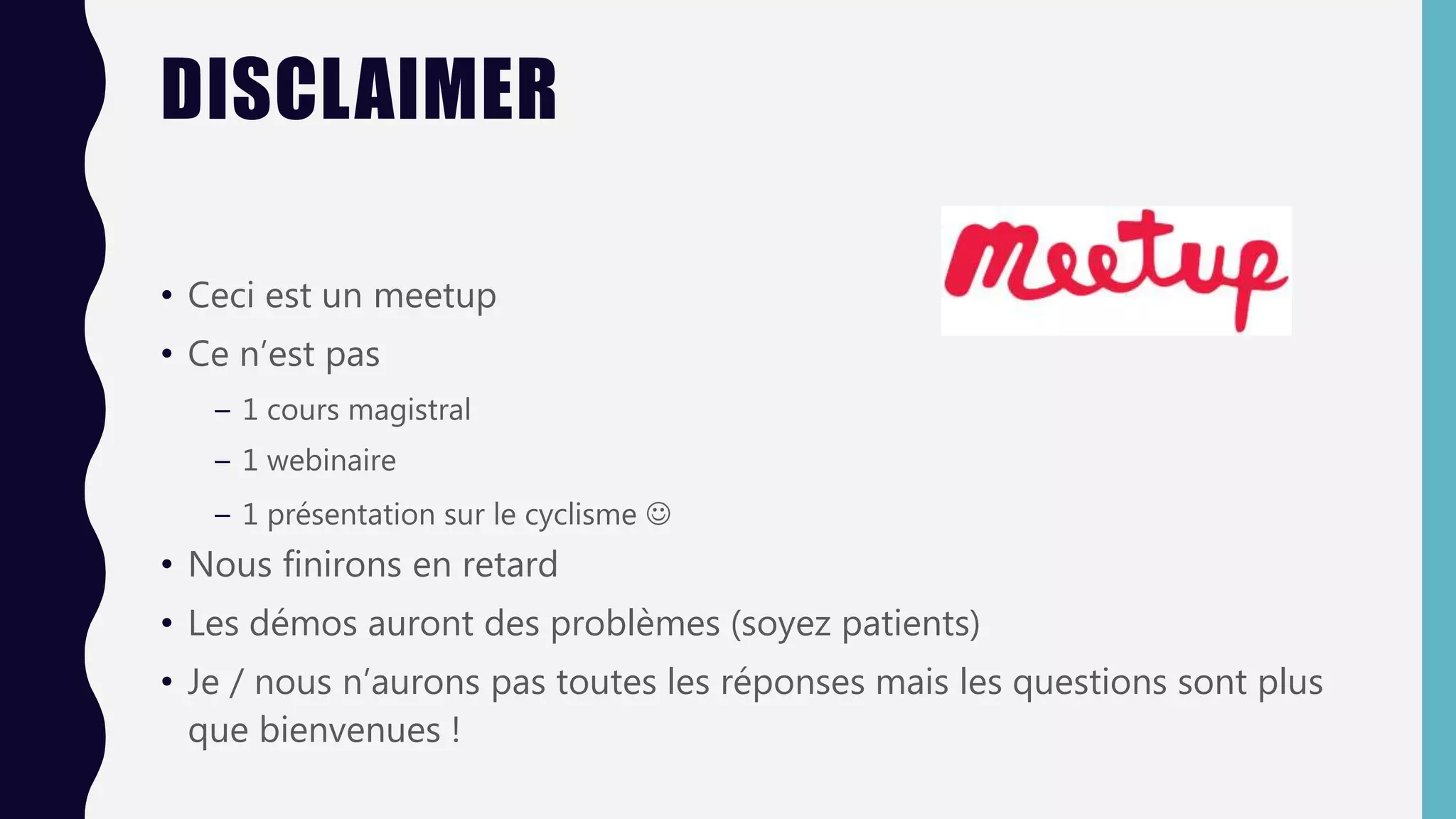 DISCLAIMER
• Ceci est un meetup
• Ce n’est pas
– 1 cours magistral
– 1 webinaire
– 1 présentation sur le cyclisme 
• Nous finirons en retard
• Les démos auront des problèmes (soyez patients)
• Je / nous n’aurons pas toutes les réponses mais les questions sont plus
que bienvenues !
 