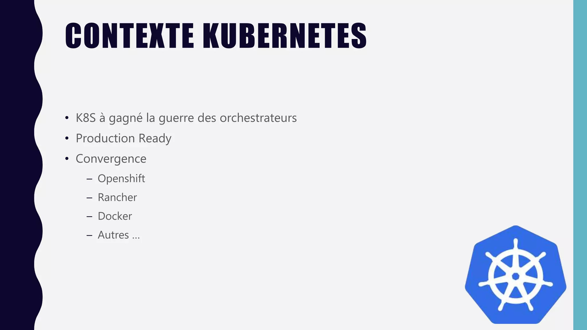 CONTEXTE KUBERNETES
• K8S à gagné la guerre des orchestrateurs
• Production Ready
• Convergence
– Openshift
– Rancher
– Docker
– Autres …
 