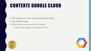 CONTEXTE GOOGLE CLOUD
• GCP propose une offre cluster managé kubernetes
• Très simple d’usage
• 300 € gratuits à l’ouverture d’un compte
– https://cloud.google.com/pricing/free?hl=fr
 