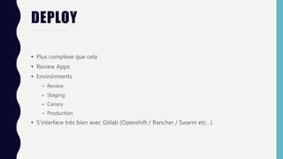 DEPLOY
• Plus complexe que cela
• Review Apps
• Environments
– Review
– Staging
– Canary
– Production
• S’interface très bien avec Gitlab (Openshift / Rancher / Swarm etc…)
 