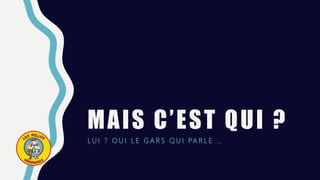 MAIS C’EST QUI ?
L U I ? O U I L E G A R S Q U I PA R L E …
 