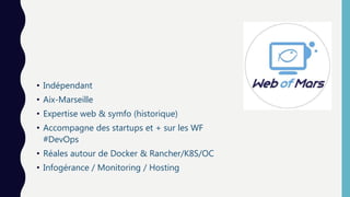 • Indépendant
• Aix-Marseille
• Expertise web & symfo (historique)
• Accompagne des startups et + sur les WF
#DevOps
• Réales autour de Docker & Rancher/K8S/OC
• Infogérance / Monitoring / Hosting
 
