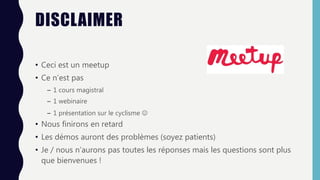 DISCLAIMER
• Ceci est un meetup
• Ce n’est pas
– 1 cours magistral
– 1 webinaire
– 1 présentation sur le cyclisme 
• Nous finirons en retard
• Les démos auront des problèmes (soyez patients)
• Je / nous n’aurons pas toutes les réponses mais les questions sont plus
que bienvenues !
 