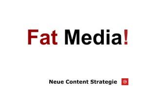 Neue Content Strategie
Fat Media!
 