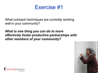 Exercise #1
What outreach techniques are currently working
well in your community?
What is one thing you can do to more
effectively foster productive partnerships with
other members of your community?
 