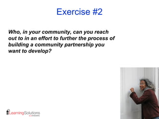 Exercise #2
Who, in your community, can you reach
out to in an effort to further the process of
building a community partnership you
want to develop?
 