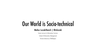 Our World is Socio-technical
Markus Luczak-Roesch | @mluczak
Senior Lecturer in Information Systems
School of Information Management
Victoria University of Wellington
 